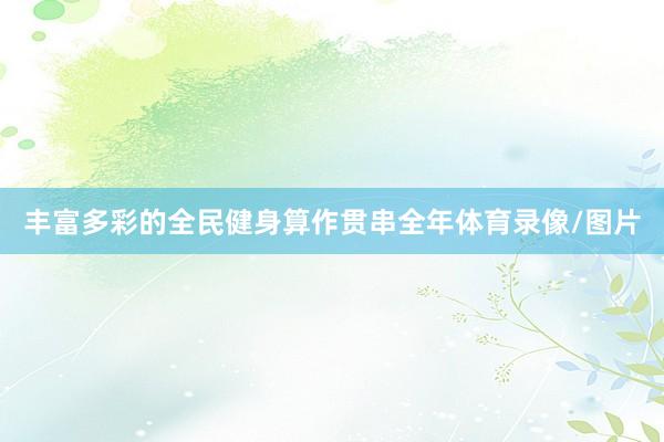 丰富多彩的全民健身算作贯串全年体育录像/图片