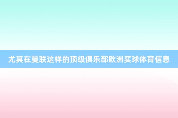 尤其在曼联这样的顶级俱乐部欧洲买球体育信息