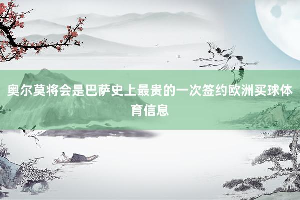 奥尔莫将会是巴萨史上最贵的一次签约欧洲买球体育信息