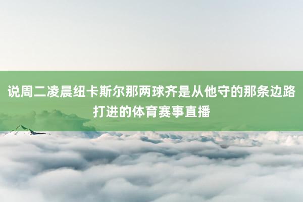 说周二凌晨纽卡斯尔那两球齐是从他守的那条边路打进的体育赛事直播