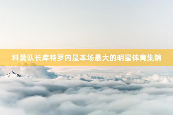 科莫队长库特罗内是本场最大的明星体育集锦