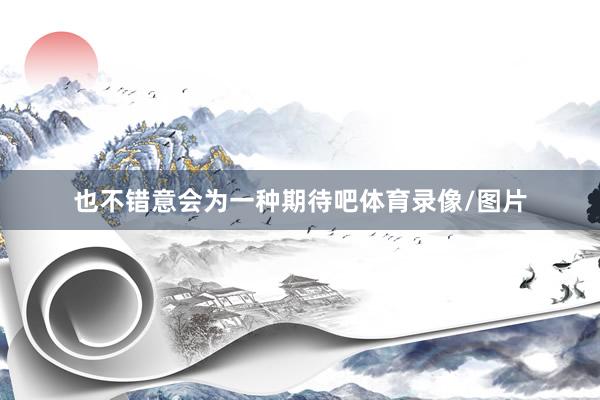 也不错意会为一种期待吧体育录像/图片