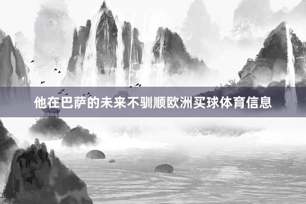他在巴萨的未来不驯顺欧洲买球体育信息