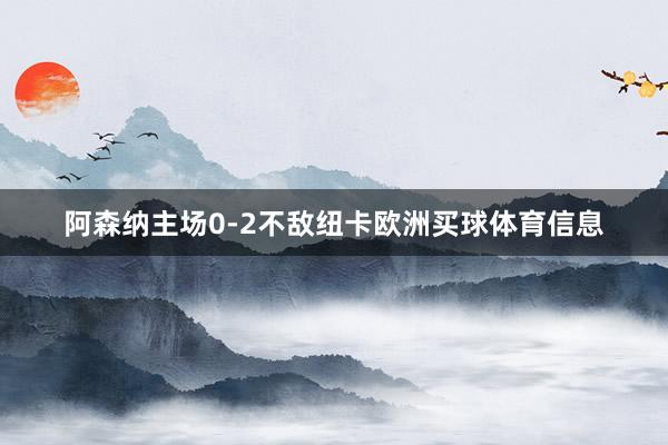 阿森纳主场0-2不敌纽卡欧洲买球体育信息