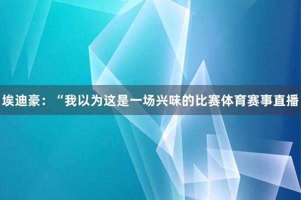 埃迪豪：“我以为这是一场兴味的比赛体育赛事直播