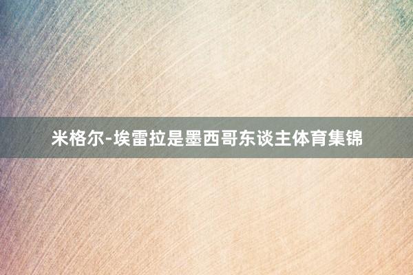 米格尔-埃雷拉是墨西哥东谈主体育集锦
