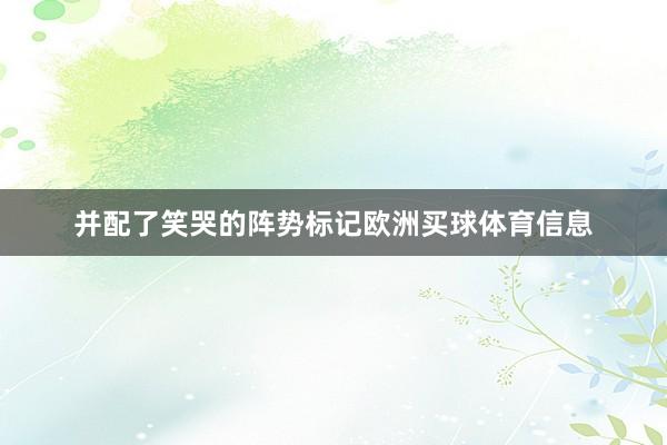 并配了笑哭的阵势标记欧洲买球体育信息
