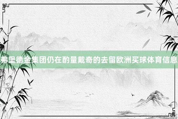 弗里德金集团仍在酌量戴奇的去留欧洲买球体育信息