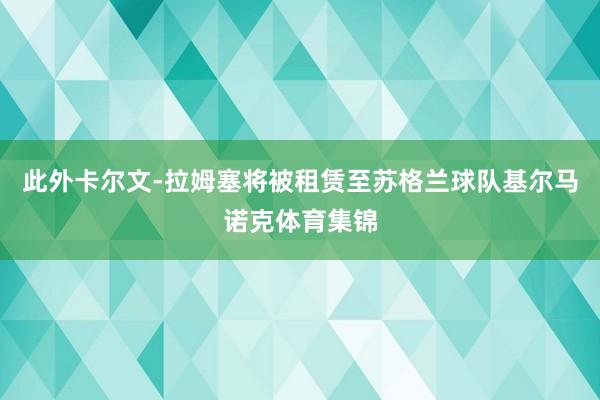 此外卡尔文-拉姆塞将被租赁至苏格兰球队基尔马诺克体育集锦