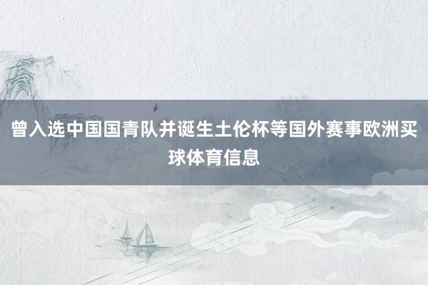 曾入选中国国青队并诞生土伦杯等国外赛事欧洲买球体育信息