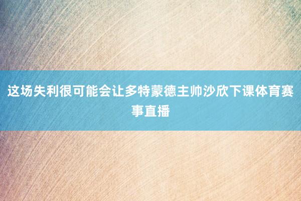 这场失利很可能会让多特蒙德主帅沙欣下课体育赛事直播