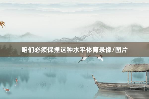 咱们必须保捏这种水平体育录像/图片