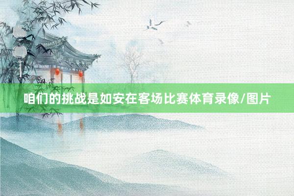 咱们的挑战是如安在客场比赛体育录像/图片