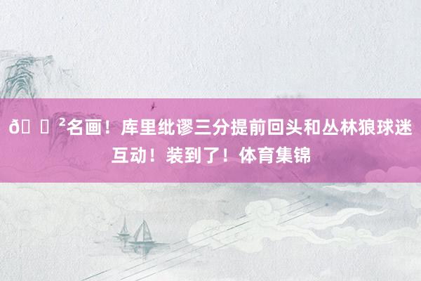 😲名画！库里纰谬三分提前回头和丛林狼球迷互动！装到了！体育集锦