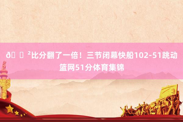😲比分翻了一倍！三节闭幕快船102-51跳动篮网51分体育集锦