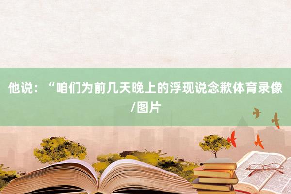 他说：“咱们为前几天晚上的浮现说念歉体育录像/图片