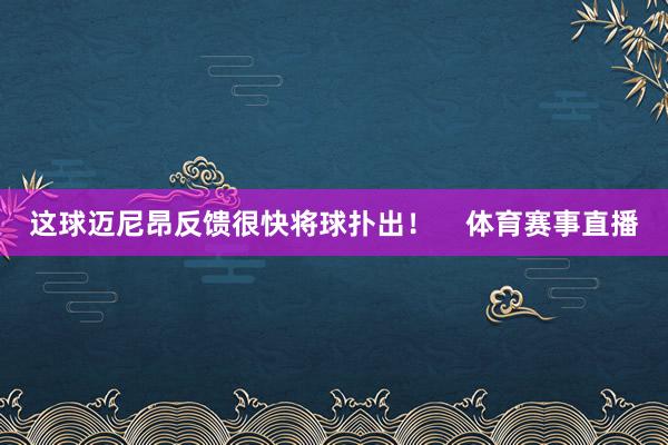 这球迈尼昂反馈很快将球扑出！    体育赛事直播