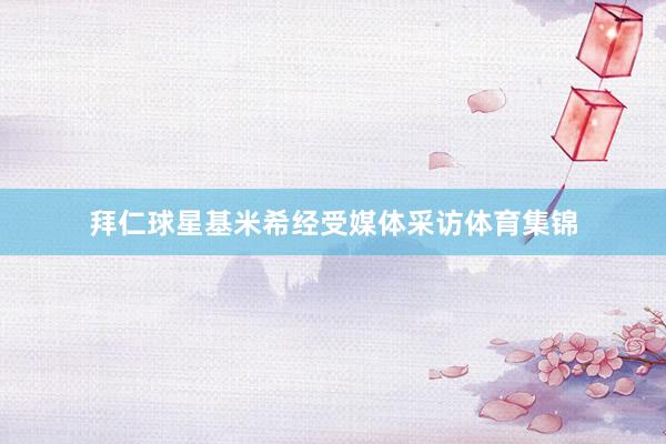 拜仁球星基米希经受媒体采访体育集锦