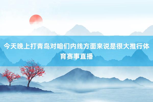 今天晚上打青岛对咱们内线方面来说是很大推行体育赛事直播