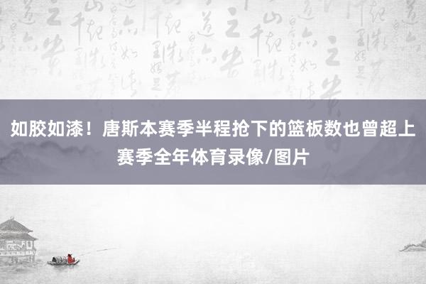 如胶如漆！唐斯本赛季半程抢下的篮板数也曾超上赛季全年体育录像/图片