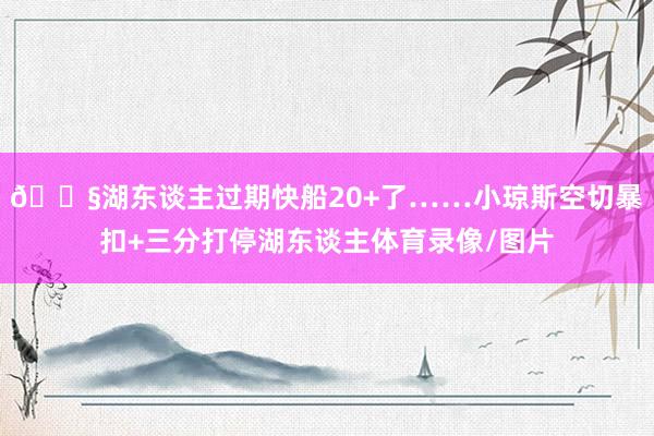😧湖东谈主过期快船20+了……小琼斯空切暴扣+三分打停湖东谈主体育录像/图片