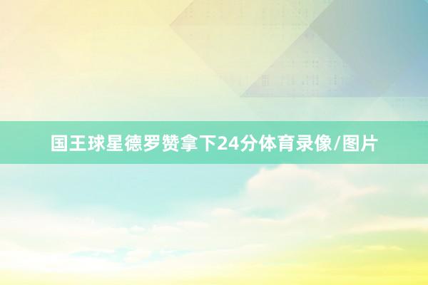 国王球星德罗赞拿下24分体育录像/图片