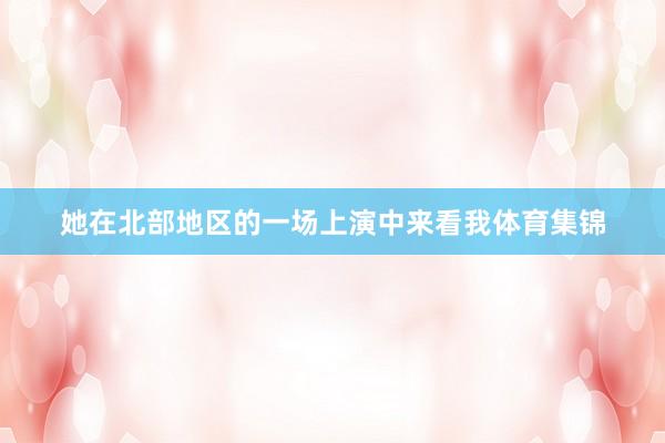 她在北部地区的一场上演中来看我体育集锦