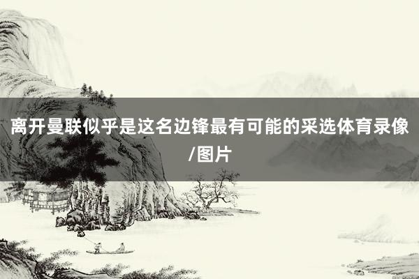 离开曼联似乎是这名边锋最有可能的采选体育录像/图片