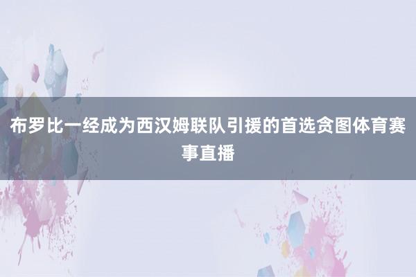 布罗比一经成为西汉姆联队引援的首选贪图体育赛事直播