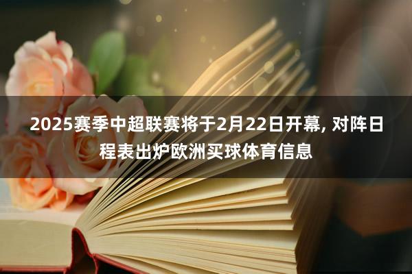 2025赛季中超联赛将于2月22日开幕, 对阵日程表出炉欧洲买球体育信息