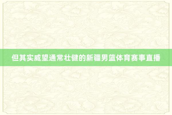 但其实威望通常壮健的新疆男篮体育赛事直播