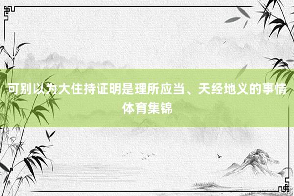 可别以为大住持证明是理所应当、天经地义的事情体育集锦