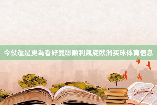 今仗還是更為看好曼聯順利凱旋欧洲买球体育信息