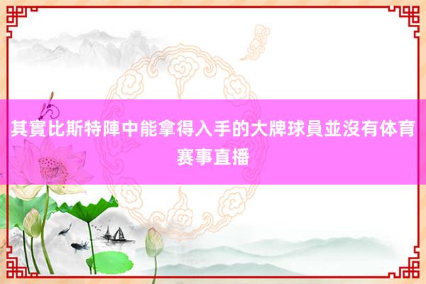 其實比斯特陣中能拿得入手的大牌球員並沒有体育赛事直播