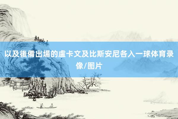 以及後備出場的盧卡文及比斯安尼各入一球体育录像/图片
