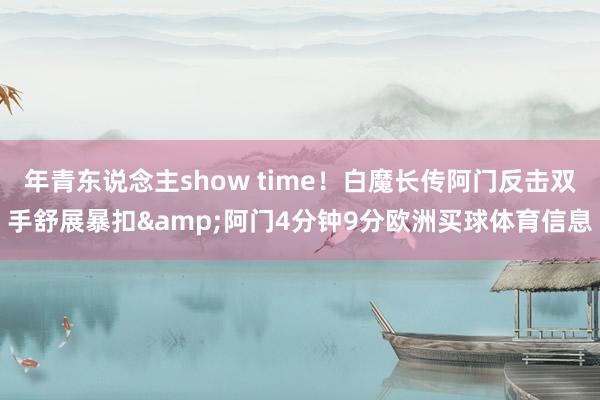 年青东说念主show time！白魔长传阿门反击双手舒展暴扣&阿门4分钟9分欧洲买球体育信息