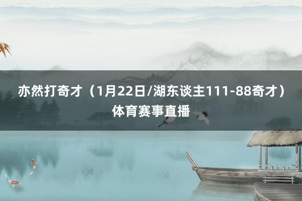 亦然打奇才（1月22日/湖东谈主111-88奇才）体育赛事直播