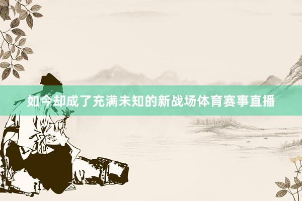 如今却成了充满未知的新战场体育赛事直播