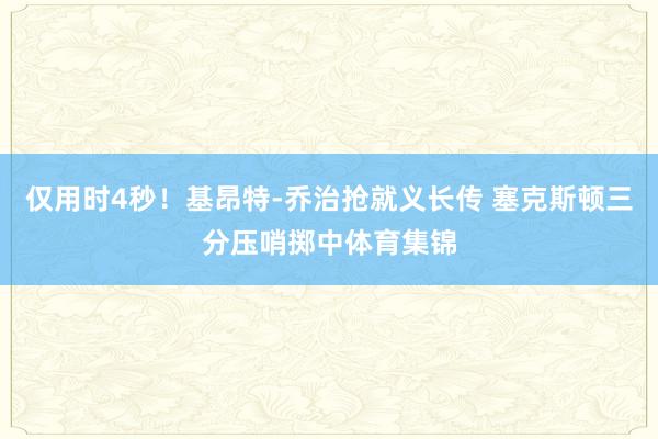 仅用时4秒！基昂特-乔治抢就义长传 塞克斯顿三分压哨掷中体育集锦