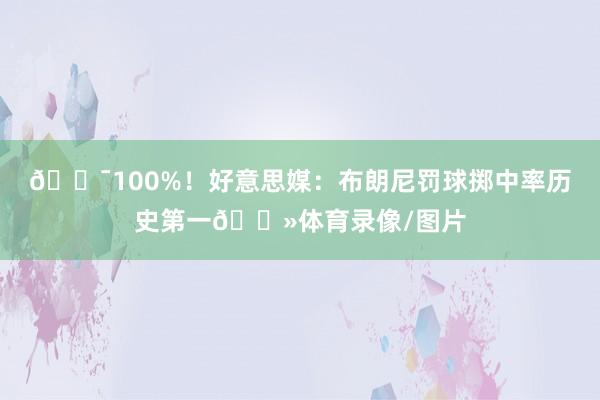 🎯100%！好意思媒：布朗尼罚球掷中率历史第一👻体育录像/图片