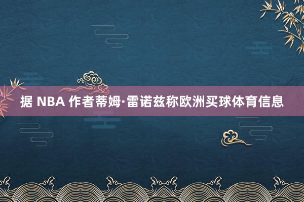 据 NBA 作者蒂姆·雷诺兹称欧洲买球体育信息