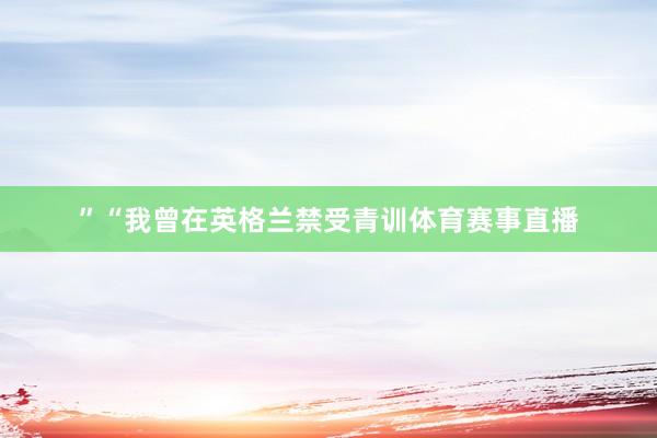 ”“我曾在英格兰禁受青训体育赛事直播