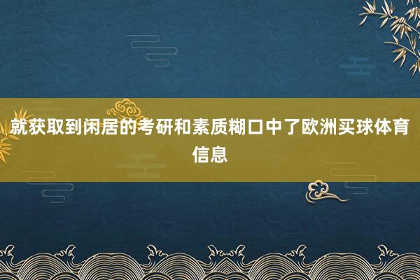 就获取到闲居的考研和素质糊口中了欧洲买球体育信息