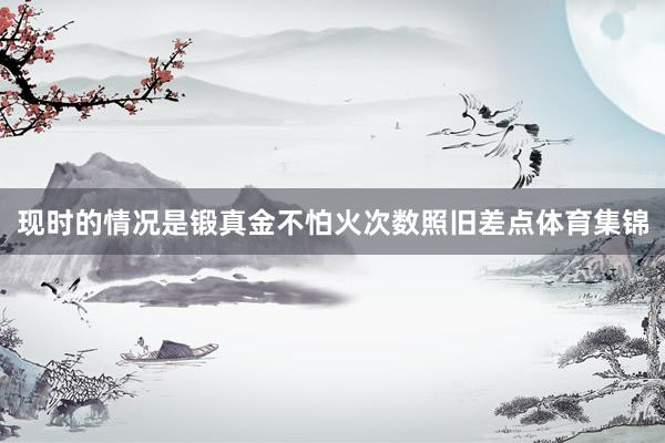 现时的情况是锻真金不怕火次数照旧差点体育集锦