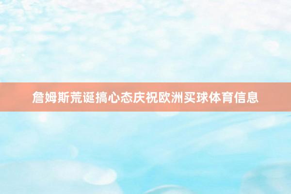 詹姆斯荒诞搞心态庆祝欧洲买球体育信息