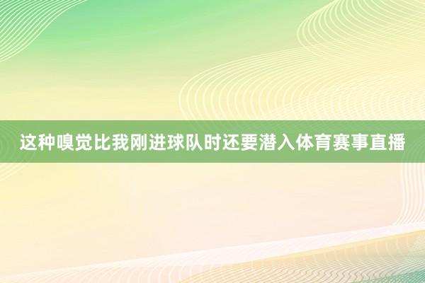 这种嗅觉比我刚进球队时还要潜入体育赛事直播
