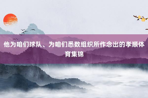 他为咱们球队、为咱们悉数组织所作念出的孝顺体育集锦