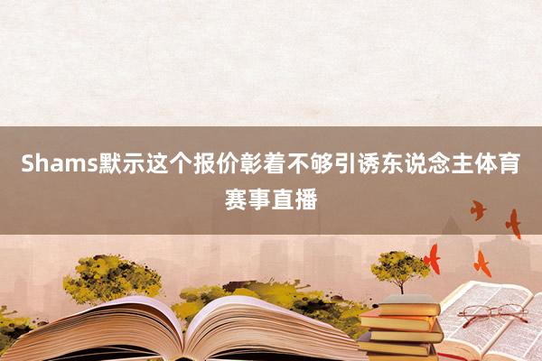 Shams默示这个报价彰着不够引诱东说念主体育赛事直播