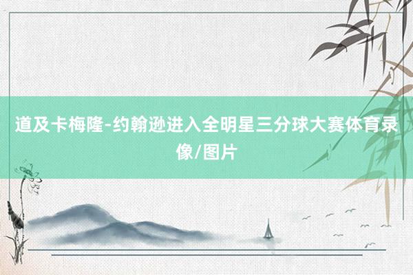 道及卡梅隆-约翰逊进入全明星三分球大赛体育录像/图片