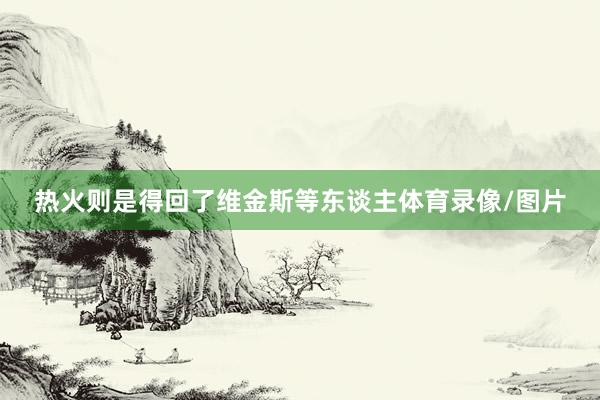 热火则是得回了维金斯等东谈主体育录像/图片